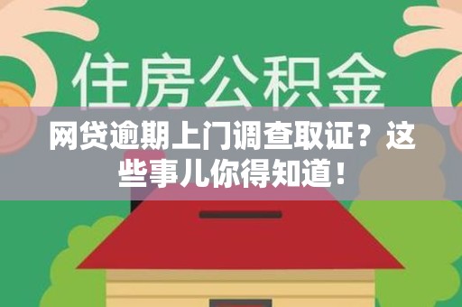 福建网贷逾期上门调查取证？这些事儿你得知道！