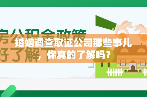 福建婚姻调查取证公司那些事儿，你真的了解吗？