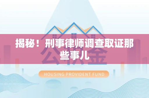福建揭秘！刑事律师调查取证那些事儿
