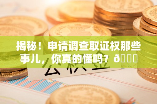 福建揭秘！申请调查取证权那些事儿，你真的懂吗？😎