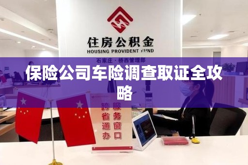 福建保险公司车险调查取证全攻略