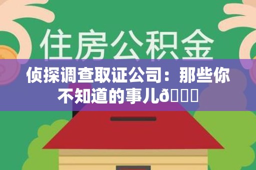 福建侦探调查取证公司：那些你不知道的事儿😎