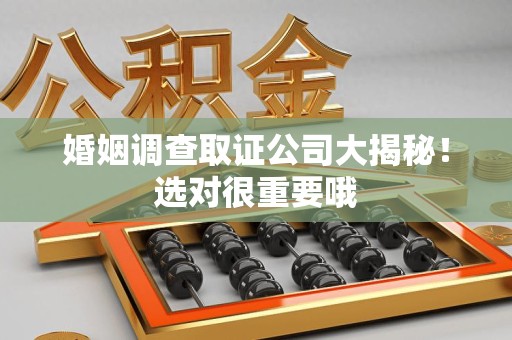福建婚姻调查取证公司大揭秘！选对很重要哦