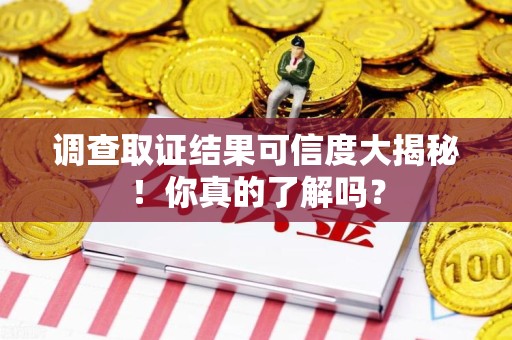 福建调查取证结果可信度大揭秘！你真的了解吗？