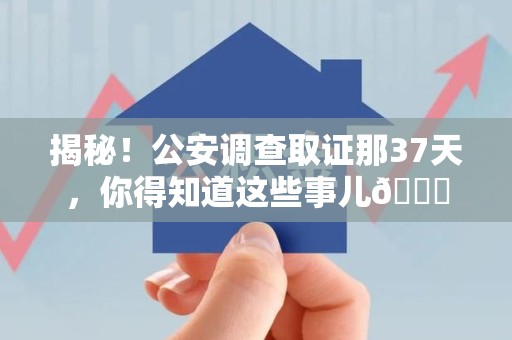 福建揭秘！公安调查取证那37天，你得知道这些事儿😎